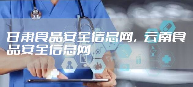 甘肃食品安全信息网，云南食品安全信息网