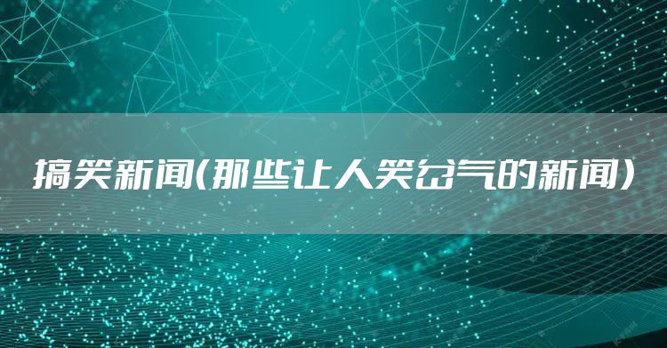 搞笑新闻（那些让人笑岔气的新闻）