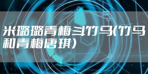 米璐璐青梅斗竹马（竹马和青梅唐琪）
