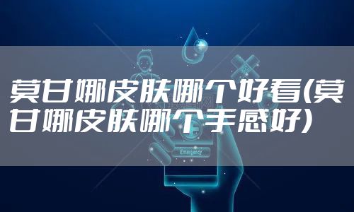 莫甘娜皮肤哪个好看(莫甘娜皮肤哪个手感好)