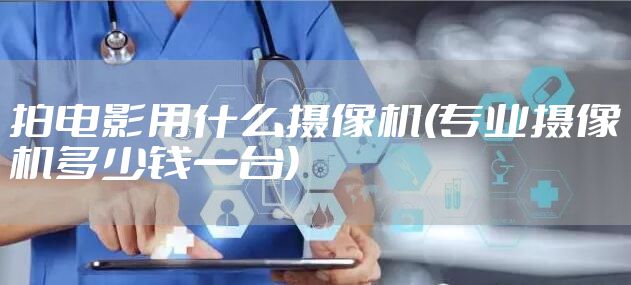 拍电影用什么摄像机(专业摄像机多少钱一台)