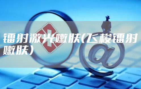 镭射激光嫩肤（飞梭镭射嫩肤）