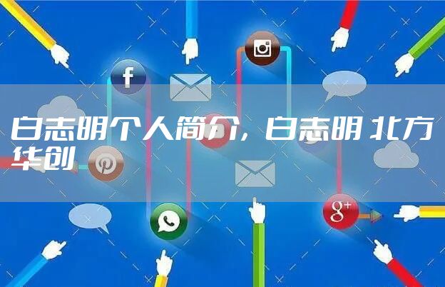 白志明个人简介，白志明 北方华创