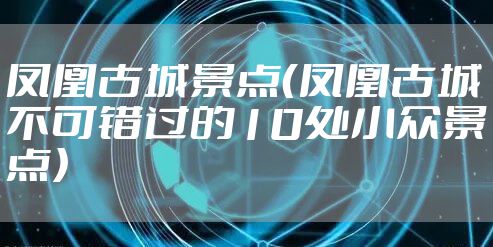 凤凰古城景点(凤凰古城不可错过的10处小众景点)