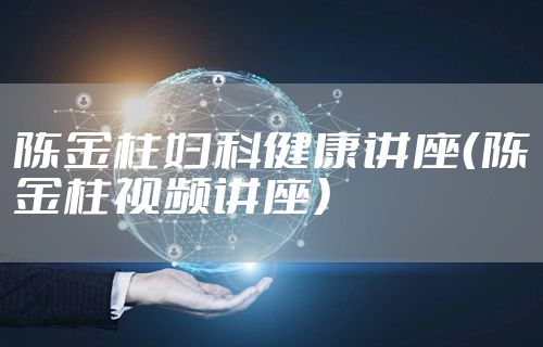 陈金柱妇科健康讲座（陈金柱视频讲座）