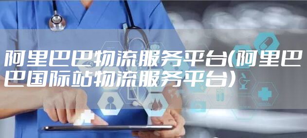 阿里巴巴物流服务平台(阿里巴巴国际站物流服务平台)