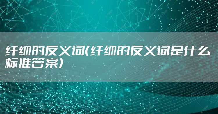 纤细的反义词（纤细的反义词是什么 标准答案）