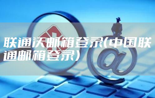 联通沃邮箱登录（中国联通邮箱登录）