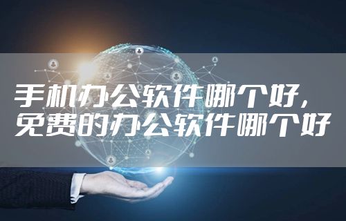 手机办公软件哪个好，免费的办公软件哪个好