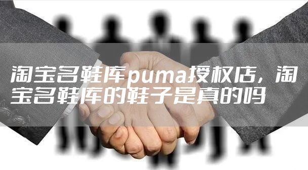 淘宝名鞋库puma授权店，淘宝名鞋库的鞋子是真的吗