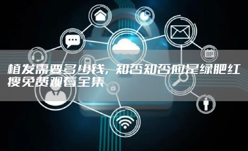 植发需要多少钱，知否知否应是绿肥红瘦免费观看全集