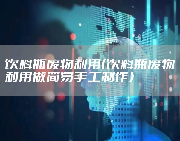 饮料瓶废物利用(饮料瓶废物利用做简易手工制作)