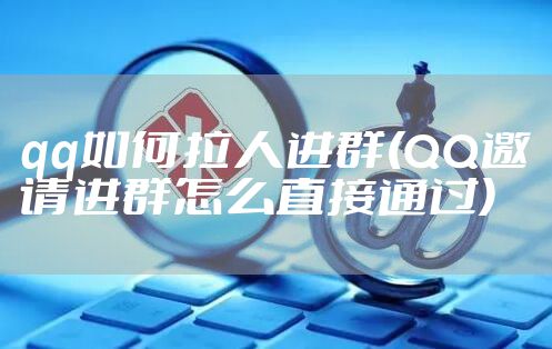 qq如何拉人进群(QQ邀请进群怎么直接通过)