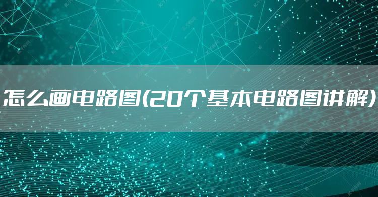怎么画电路图(20个基本电路图讲解)