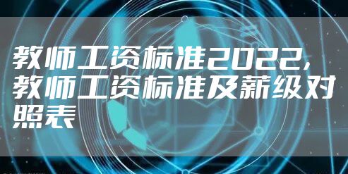 教师工资标准2022,教师工资标准及薪级对照表