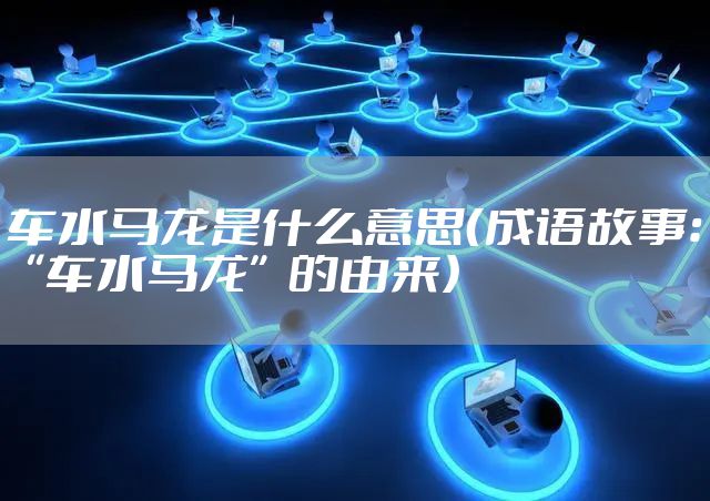 车水马龙是什么意思（成语故事：“车水马龙”的由来）