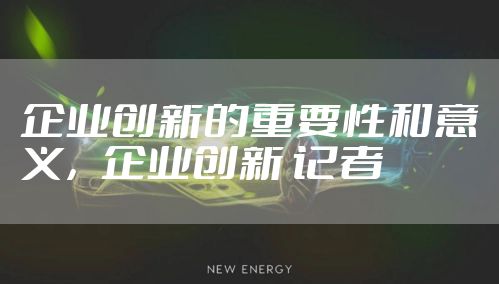 企业创新的重要性和意义，企业创新 记者