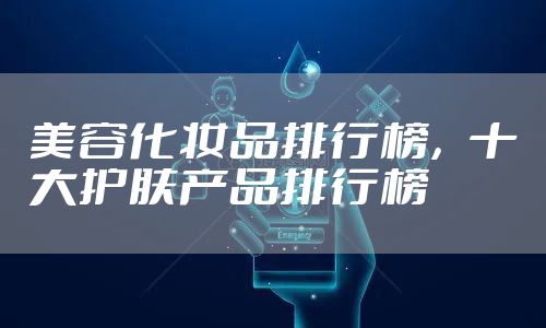 美容化妆品排行榜，十大护肤产品排行榜