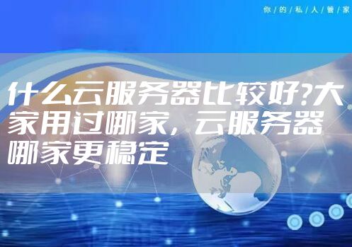 什么云服务器比较好?大家用过哪家，云服务器哪家更稳定