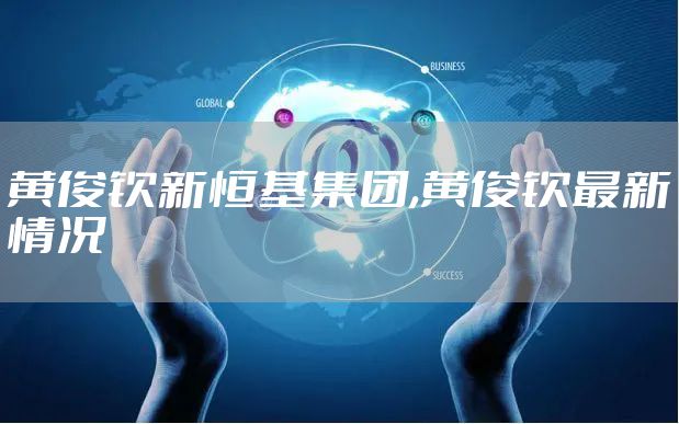 黄俊钦新恒基集团,黄俊钦最新情况
