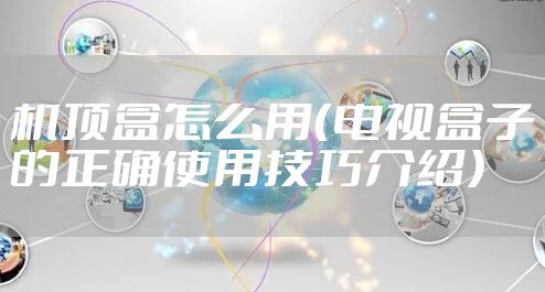 机顶盒怎么用（电视盒子的正确使用技巧介绍）