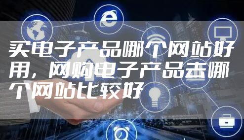 买电子产品哪个网站好用，网购电子产品去哪个网站比较好