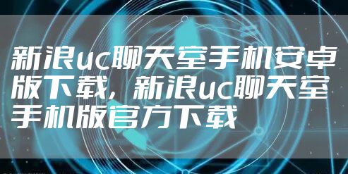 新浪uc聊天室手机安卓版下载，新浪uc聊天室手机版官方下载