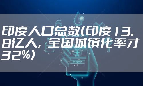 印度人口总数(印度13.8亿人,全国城镇化率才32%)