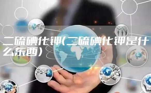 二硫碘化钾（二硫碘化钾是什么东西）