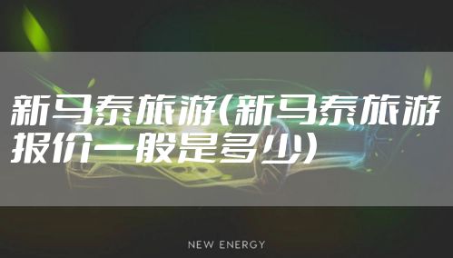 新马泰旅游(新马泰旅游报价一般是多少)