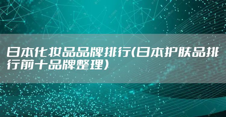 日本化妆品品牌排行(日本护肤品排行前十品牌整理)