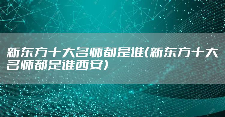 新东方十大名师都是谁(新东方十大名师都是谁西安)