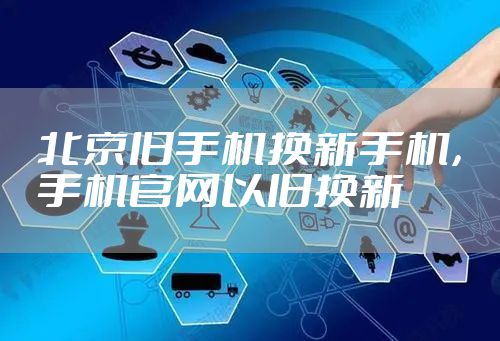 北京旧手机换新手机，手机官网以旧换新