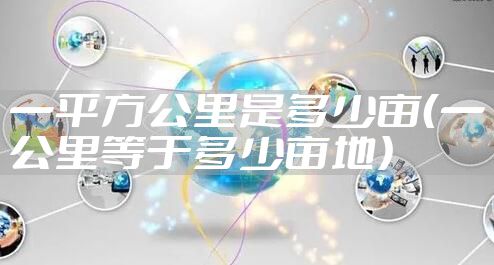 一平方公里是多少亩（一公里等于多少亩地）