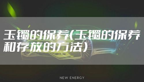 玉镯的保养(玉镯的保养和存放的方法)