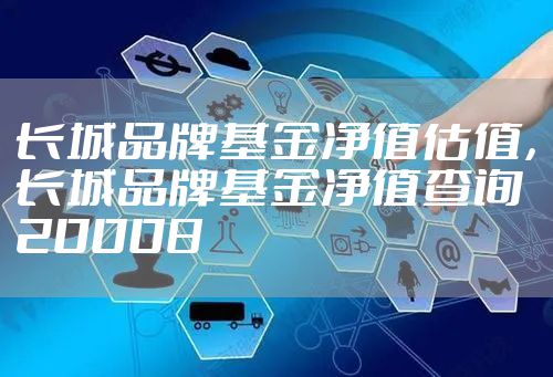 长城品牌基金净值估值，长城品牌基金净值查询20008