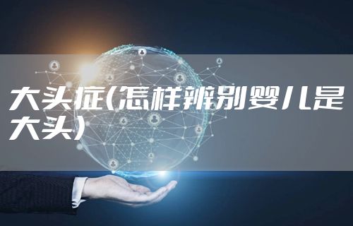 大头症(怎样辨别婴儿是大头)