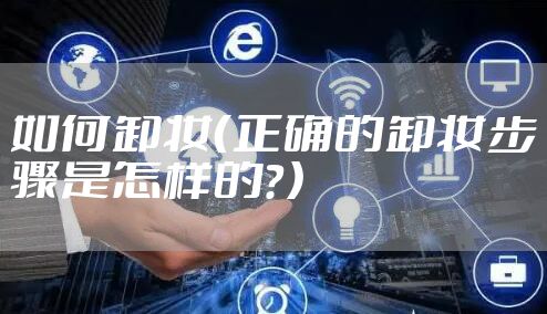 如何卸妆（正确的卸妆步骤是怎样的？）