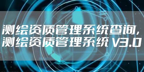 测绘资质管理系统查询,测绘资质管理系统 V3.0