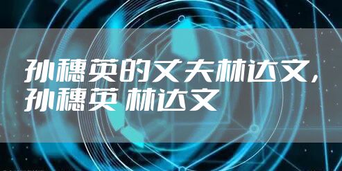 孙穗英的丈夫林达文，孙穗英 林达文