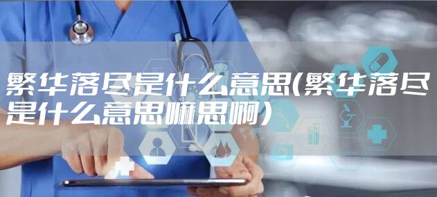 繁华落尽是什么意思（繁华落尽是什么意思嘛思啊）