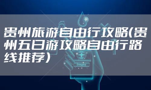 贵州旅游自由行攻略(贵州五日游攻略自由行路线推荐)