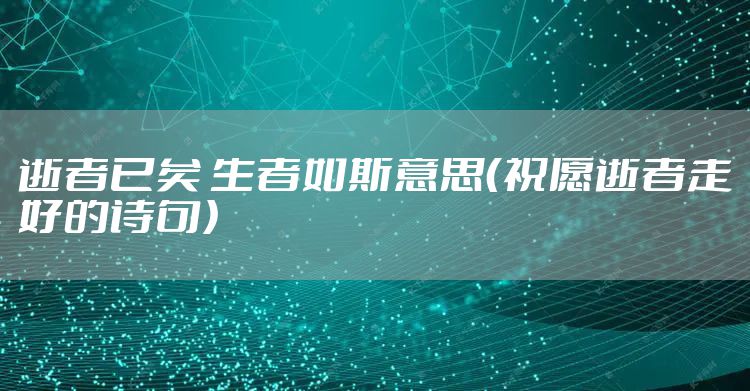 逝者已矣 生者如斯意思（祝愿逝者走好的诗句）