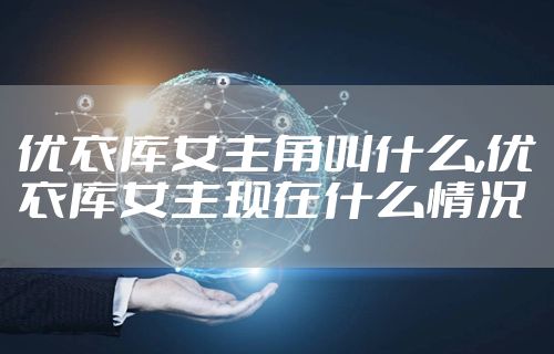 优衣库女主角叫什么,优衣库女主现在什么情况