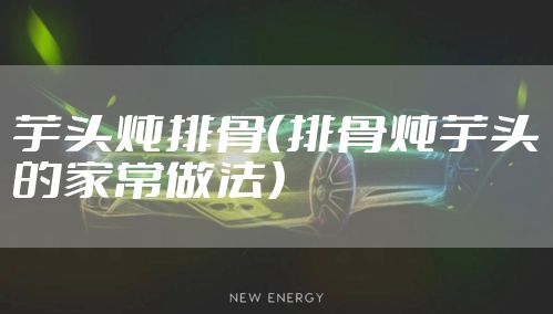 芋头炖排骨（排骨炖芋头的家常做法）