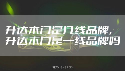 升达木门是几线品牌，升达木门是一线品牌吗