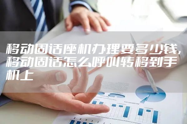 移动固话座机办理要多少钱，移动固话怎么呼叫转移到手机上