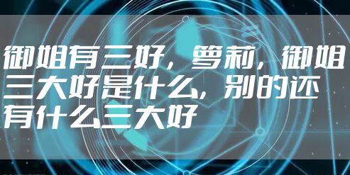 御姐有三好,萝莉,御姐三大好是什么,别的还有什么三大好