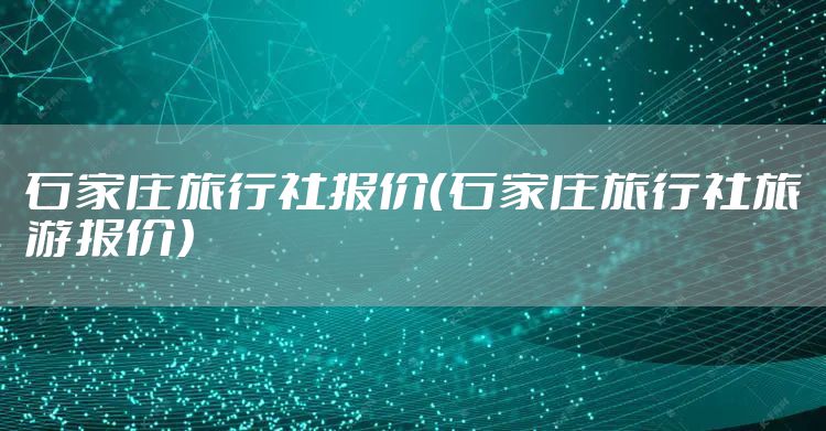 石家庄旅行社报价(石家庄旅行社旅游报价)
