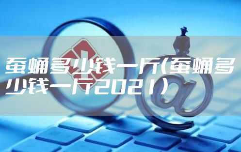 蚕蛹多少钱一斤（蚕蛹多少钱一斤2021）